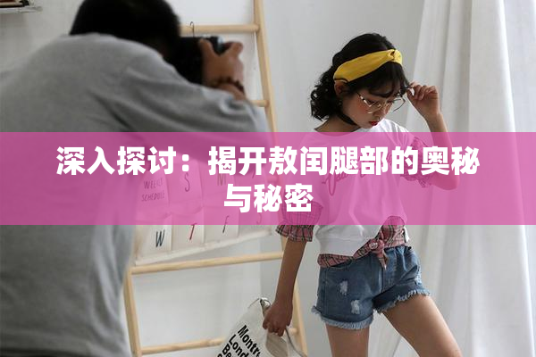 深入探讨：揭开敖闰腿部的奥秘与秘密