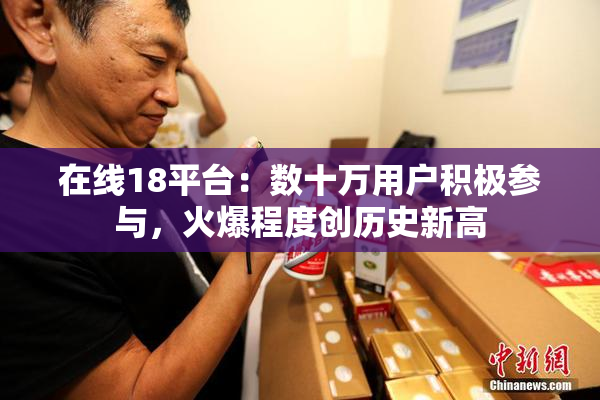 在线18平台：数十万用户积极参与，火爆程度创历史新高