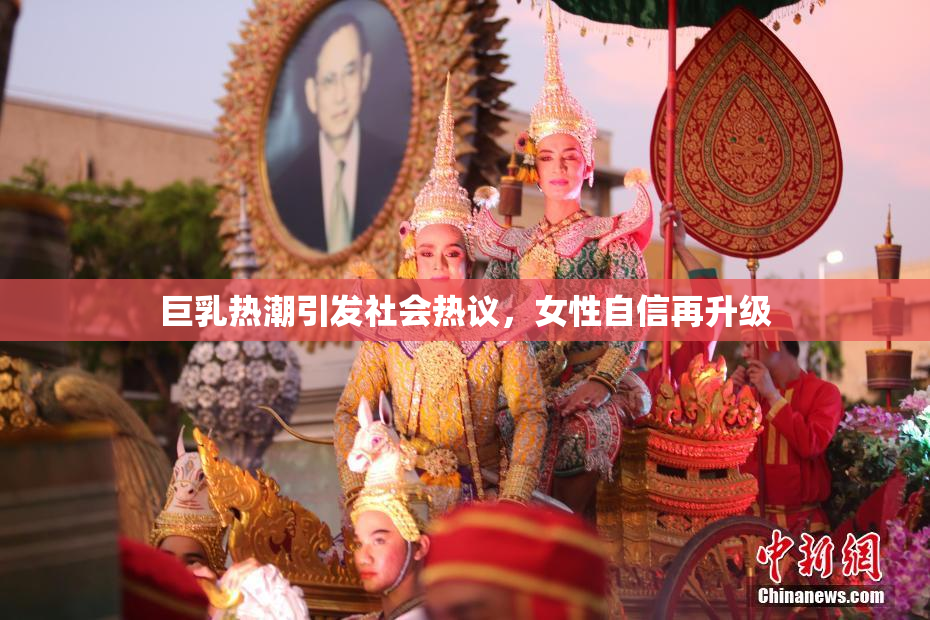 巨乳热潮引发社会热议，女性自信再升级