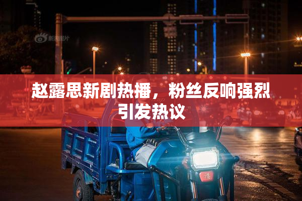 赵露思新剧热播，粉丝反响强烈引发热议