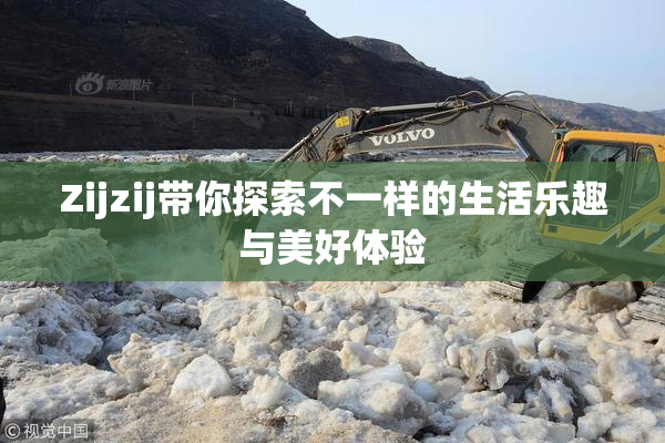 Zijzij带你探索不一样的生活乐趣与美好体验