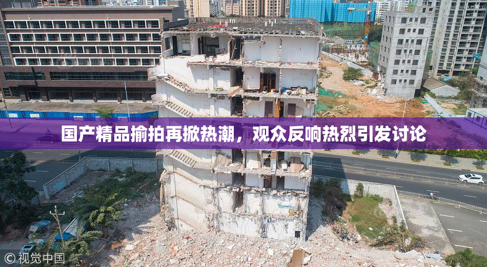国产精品揄拍再掀热潮，观众反响热烈引发讨论