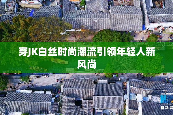 穿JK白丝时尚潮流引领年轻人新风尚