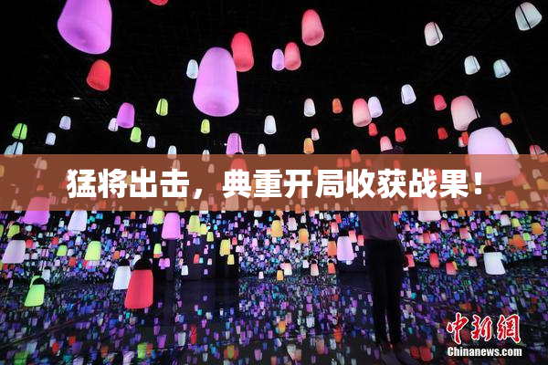 猛将出击，典重开局收获战果！