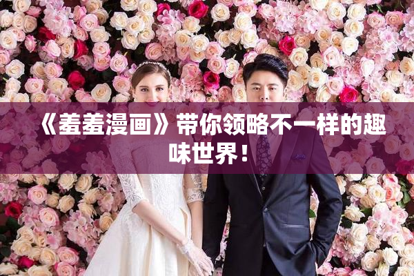 《羞羞漫画》带你领略不一样的趣味世界！