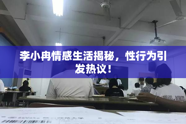 李小冉情感生活揭秘，性行为引发热议！