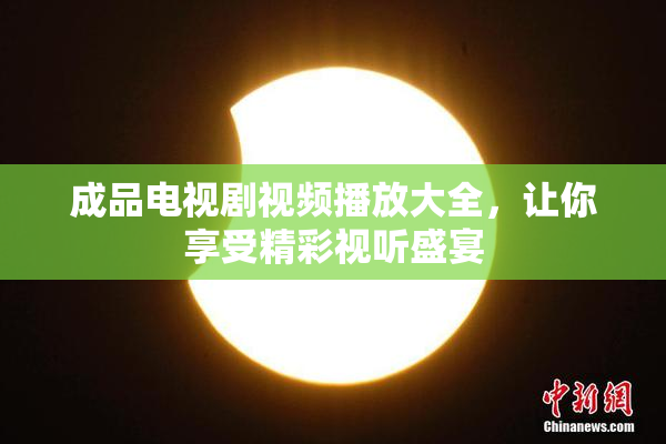 成品电视剧视频播放大全，让你享受精彩视听盛宴