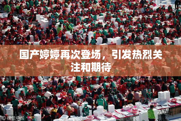 国产婷婷再次登场，引发热烈关注和期待