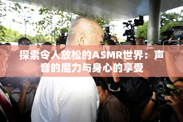 探索令人放松的ASMR世界：声音的魔力与身心的享受