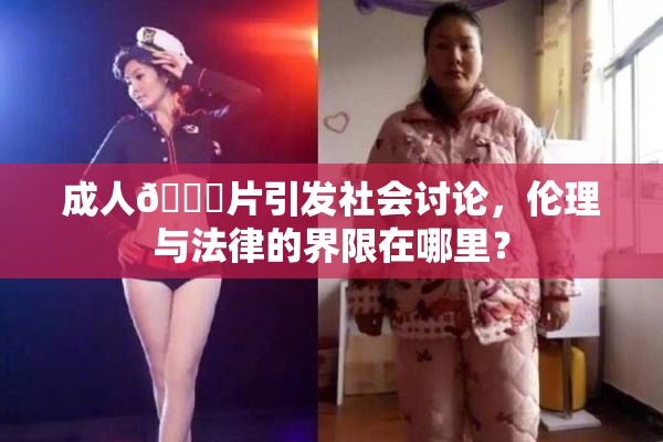 成人🔞片引发社会讨论，伦理与法律的界限在哪里？