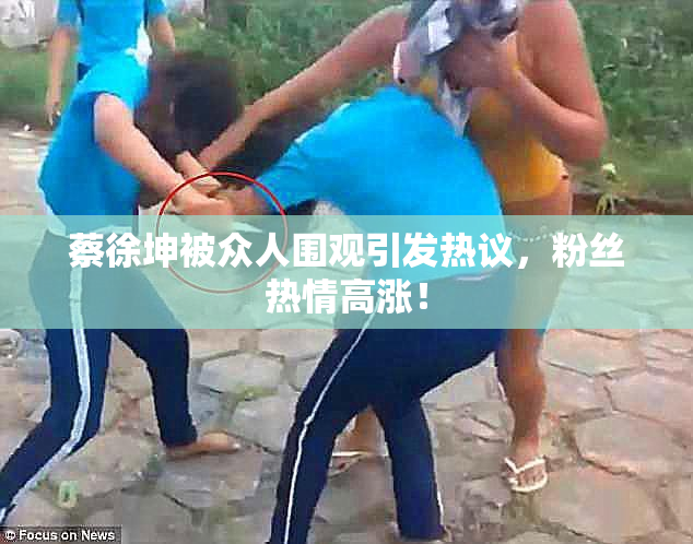 蔡徐坤被众人围观引发热议，粉丝热情高涨！