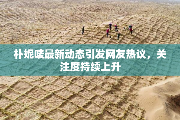 朴妮唛最新动态引发网友热议，关注度持续上升