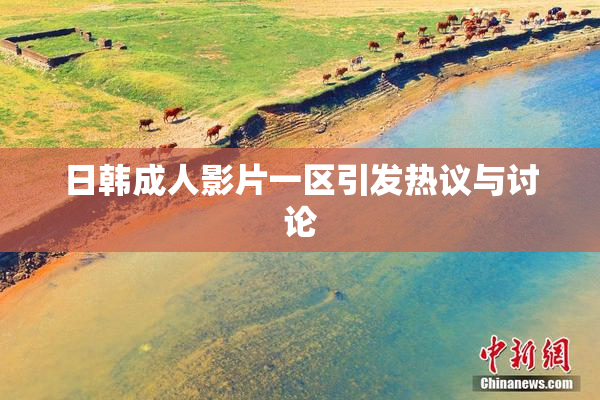 日韩成人影片一区引发热议与讨论