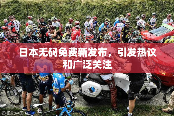 日本无码免费新发布，引发热议和广泛关注