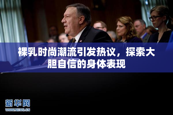 裸乳时尚潮流引发热议，探索大胆自信的身体表现