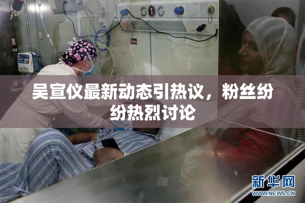 吴宣仪最新动态引热议，粉丝纷纷热烈讨论
