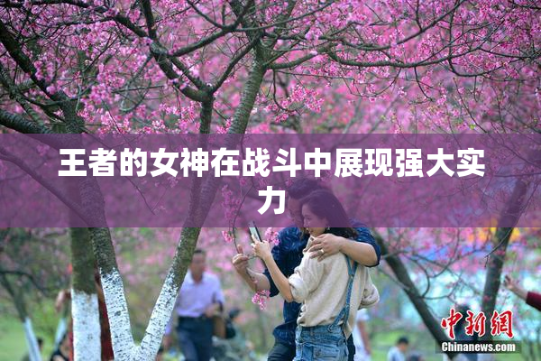 王者的女神在战斗中展现强大实力