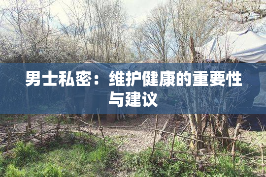 男士私密：维护健康的重要性与建议