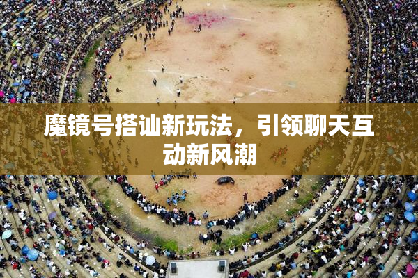 魔镜号搭讪新玩法，引领聊天互动新风潮