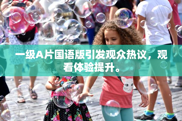 一级A片国语版引发观众热议，观看体验提升。