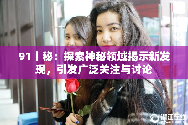 91丨秘：探索神秘领域揭示新发现，引发广泛关注与讨论