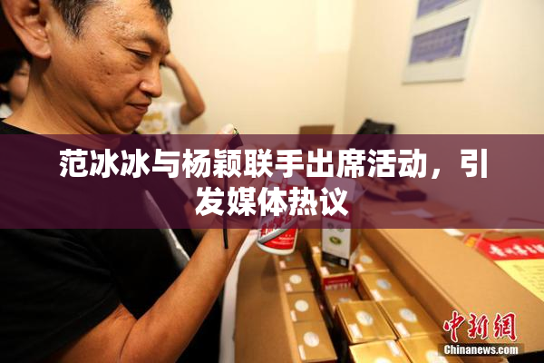 范冰冰与杨颖联手出席活动，引发媒体热议