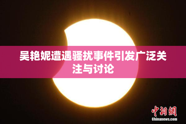 吴艳妮遭遇骚扰事件引发广泛关注与讨论