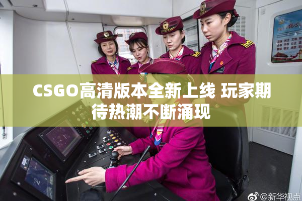 CSGO高清版本全新上线 玩家期待热潮不断涌现