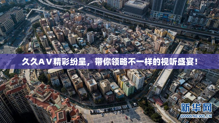 久久AⅤ精彩纷呈，带你领略不一样的视听盛宴！