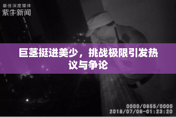 巨茎挺进美少，挑战极限引发热议与争论
