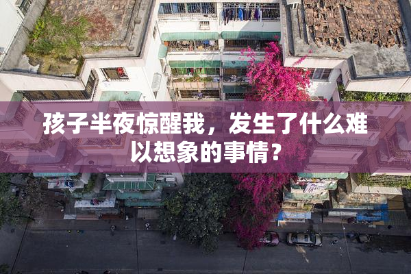 孩子半夜惊醒我，发生了什么难以想象的事情？