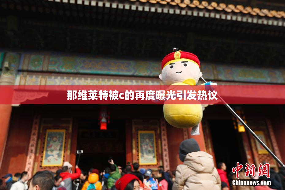 那维莱特被c的再度曝光引发热议