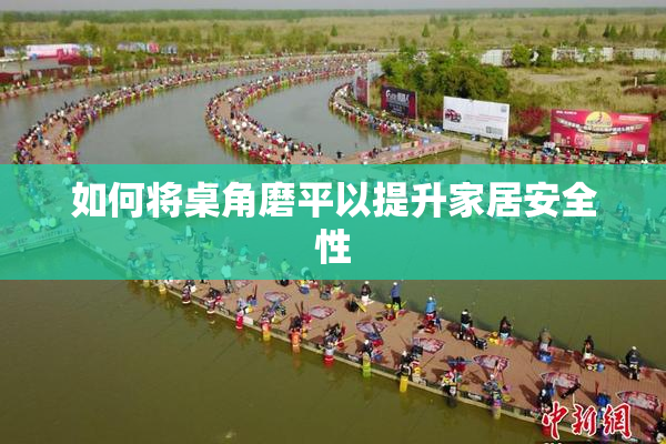 如何将桌角磨平以提升家居安全性