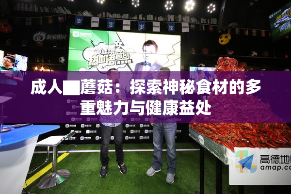 成人▇蘑菇：探索神秘食材的多重魅力与健康益处