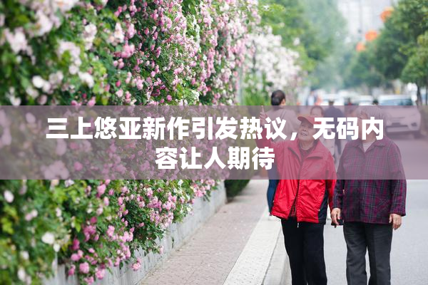 三上悠亚新作引发热议，无码内容让人期待