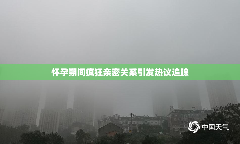 怀孕期间疯狂亲密关系引发热议追踪