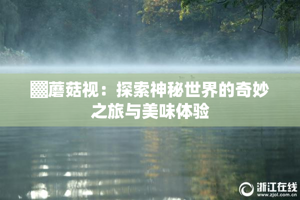 ▓蘑菇视：探索神秘世界的奇妙之旅与美味体验
