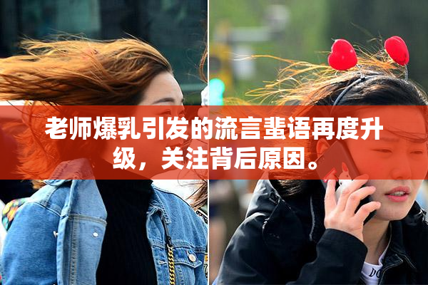 老师爆乳引发的流言蜚语再度升级，关注背后原因。