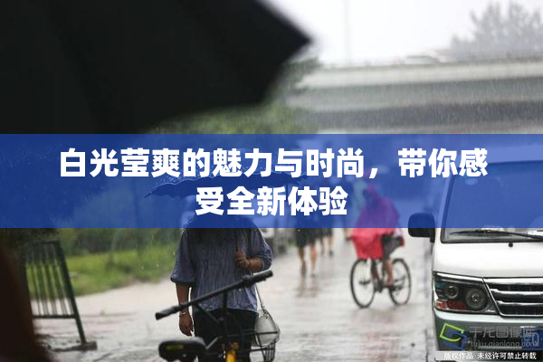 白光莹爽的魅力与时尚，带你感受全新体验