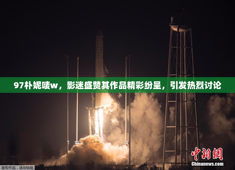 97朴妮唛w，影迷盛赞其作品精彩纷呈，引发热烈讨论