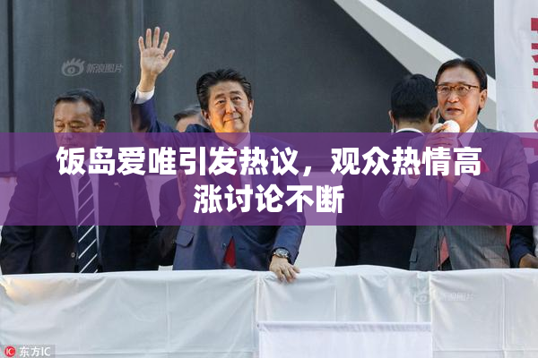 饭岛爱唯引发热议，观众热情高涨讨论不断