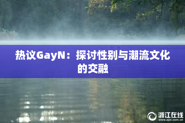 热议GayN：探讨性别与潮流文化的交融