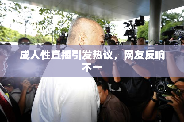 成人性直播引发热议，网友反响不一