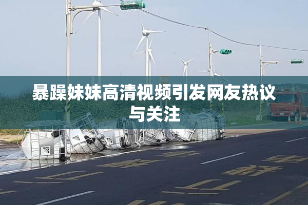 暴躁妹妹高清视频引发网友热议与关注