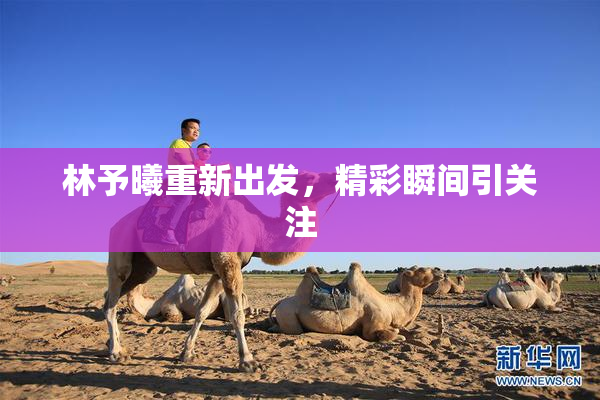 林予曦重新出发，精彩瞬间引关注