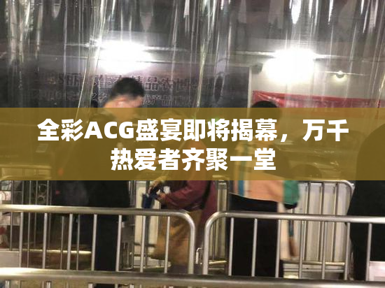全彩ACG盛宴即将揭幕，万千热爱者齐聚一堂
