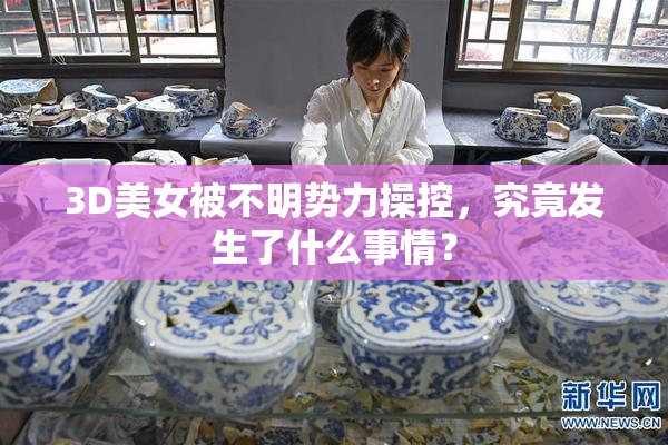 3D美女被不明势力操控，究竟发生了什么事情？