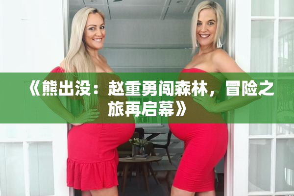 《熊出没：赵重勇闯森林，冒险之旅再启幕》