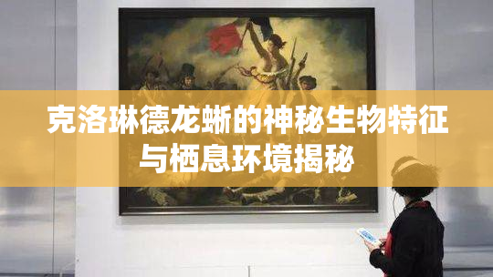 克洛琳德龙蜥的神秘生物特征与栖息环境揭秘