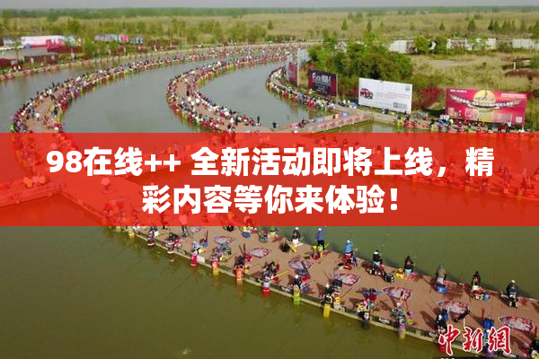 98在线++ 全新活动即将上线，精彩内容等你来体验！